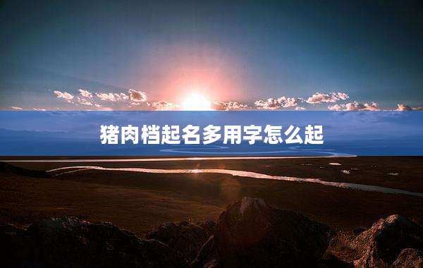 猪肉档起名多用字怎么起