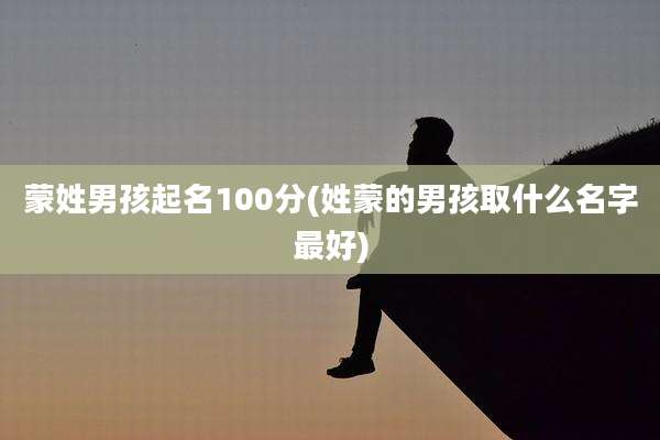 蒙姓男孩起名100分(姓蒙的男孩取什么名字最好)