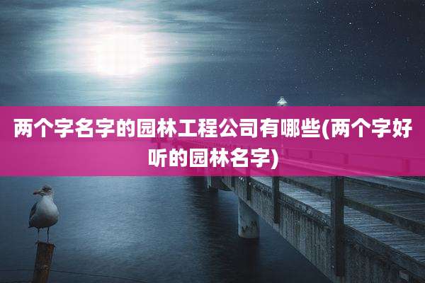 两个字名字的园林工程公司有哪些(两个字好听的园林名字)