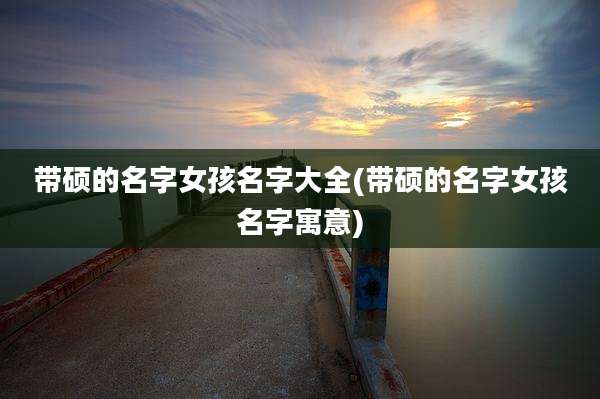 带硕的名字女孩名字大全(带硕的名字女孩名字寓意)