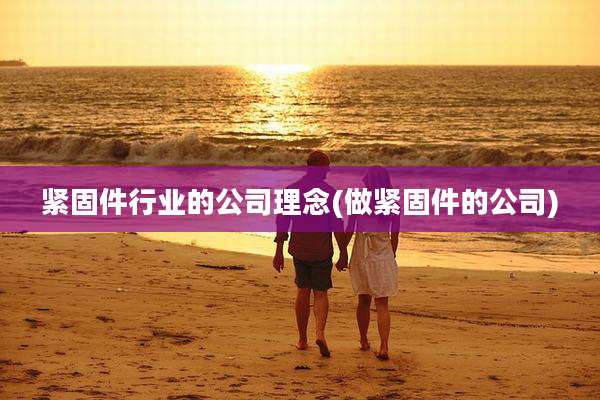 紧固件行业的公司理念(做紧固件的公司)