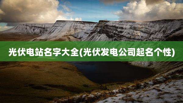 光伏电站名字大全(光伏发电公司起名个性)