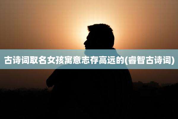 古诗词取名女孩寓意志存高远的(睿智古诗词)