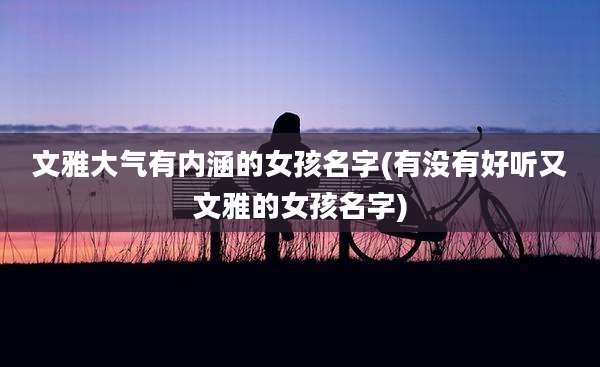 文雅大气有内涵的女孩名字(有没有好听又文雅的女孩名字)