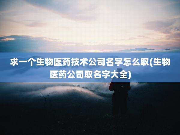 求一个生物医药技术公司名字怎么取(生物医药公司取名字大全)