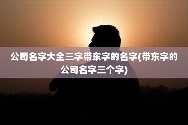公司名字大全三字带东字的名字(带东字的公司名字三个字)