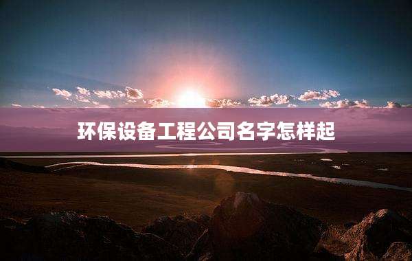 环保设备工程公司名字怎样起