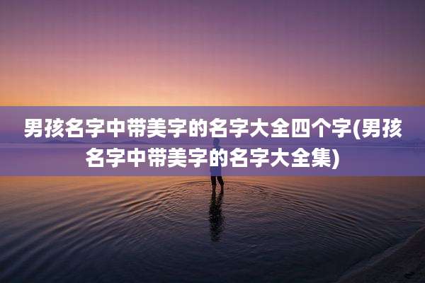 男孩名字中带美字的名字大全四个字(男孩名字中带美字的名字大全集)