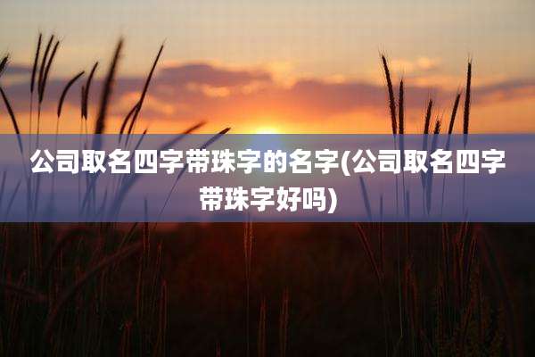 公司取名四字带珠字的名字(公司取名四字带珠字好吗)