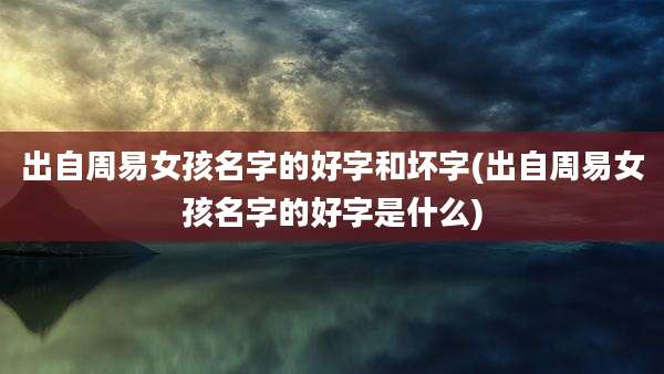 出自周易女孩名字的好字和坏字(出自周易女孩名字的好字是什么)