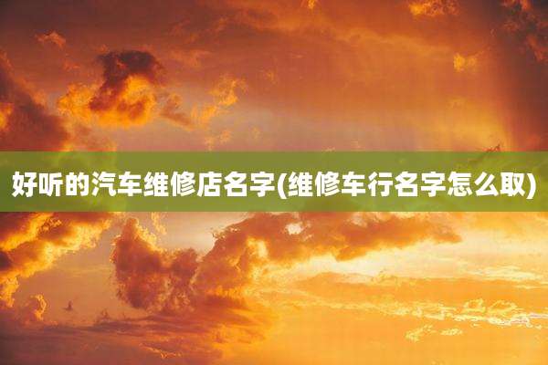 好听的汽车维修店名字(维修车行名字怎么取)