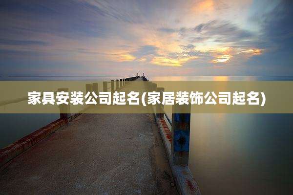 家具安装公司起名(家居装饰公司起名)