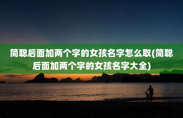 简聪后面加两个字的女孩名字怎么取(简聪后面加两个字的女孩名字大全)