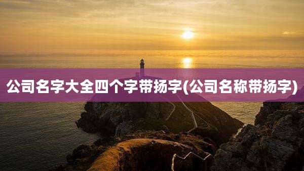 公司名字大全四个字带扬字(公司名称带扬字)