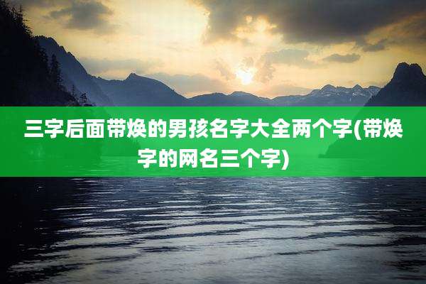 三字后面带焕的男孩名字大全两个字(带焕字的网名三个字)