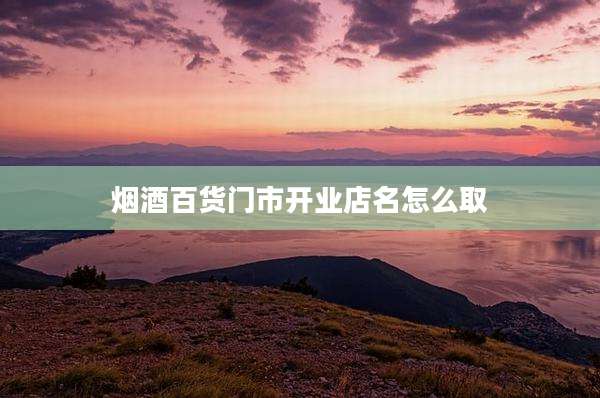 烟酒百货门市开业店名怎么取