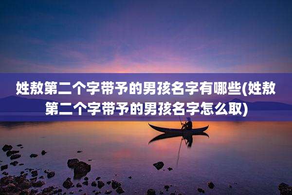 姓敖第二个字带予的男孩名字有哪些(姓敖第二个字带予的男孩名字怎么取)