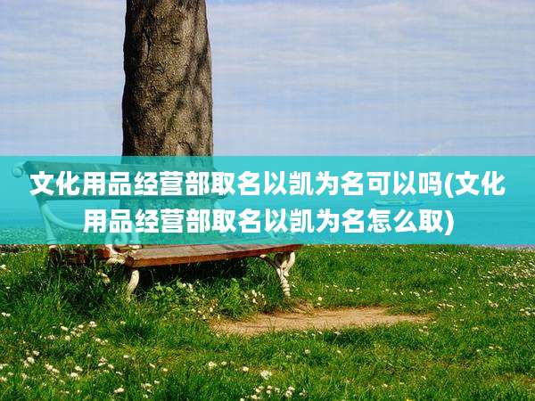 文化用品经营部取名以凯为名可以吗(文化用品经营部取名以凯为名怎么取)