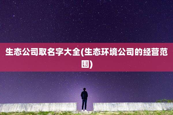 生态公司取名字大全(生态环境公司的经营范围)