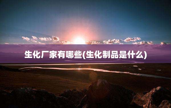 生化厂家有哪些(生化制品是什么)