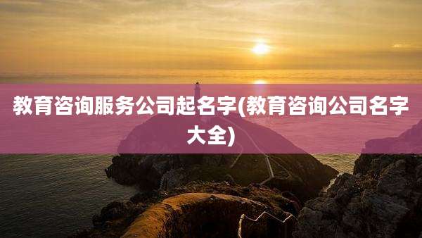 教育咨询服务公司起名字(教育咨询公司名字大全)