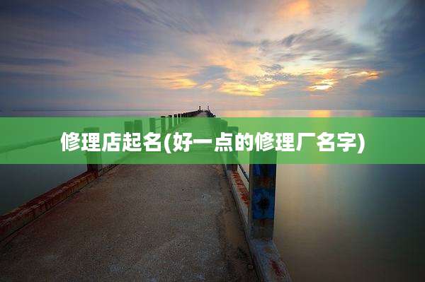 修理店起名(好一点的修理厂名字)