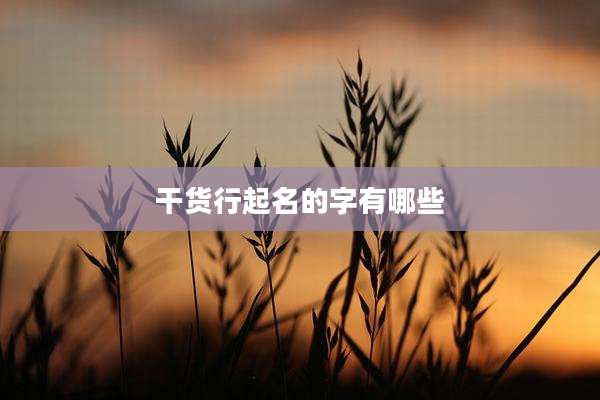 干货行起名的字有哪些