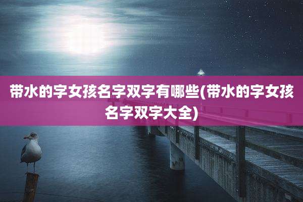 带水的字女孩名字双字有哪些(带水的字女孩名字双字大全)