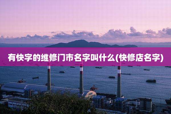 有快字的维修门市名字叫什么(快修店名字)