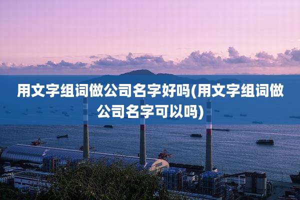 用文字组词做公司名字好吗(用文字组词做公司名字可以吗)