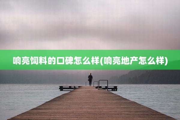响亮饲料的口碑怎么样(响亮地产怎么样)