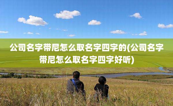 公司名字带尼怎么取名字四字的(公司名字带尼怎么取名字四字好听)