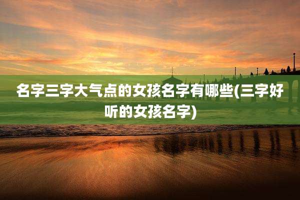 名字三字大气点的女孩名字有哪些(三字好听的女孩名字)
