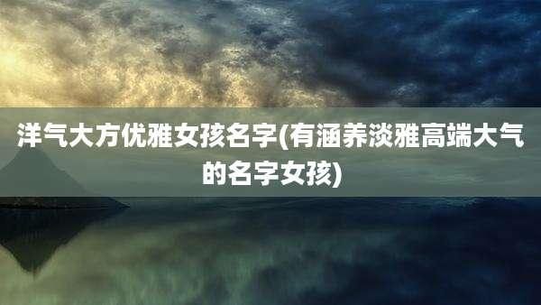 洋气大方优雅女孩名字(有涵养淡雅高端大气的名字女孩)