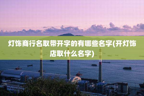 灯饰商行名取带开字的有哪些名字(开灯饰店取什么名字)