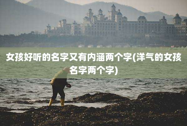 女孩好听的名字又有内涵两个字(洋气的女孩名字两个字)