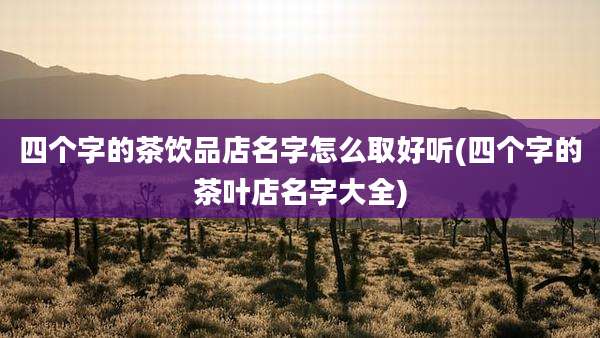 四个字的茶饮品店名字怎么取好听(四个字的茶叶店名字大全)