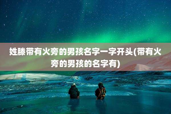 姓滕带有火旁的男孩名字一字开头(带有火旁的男孩的名字有)