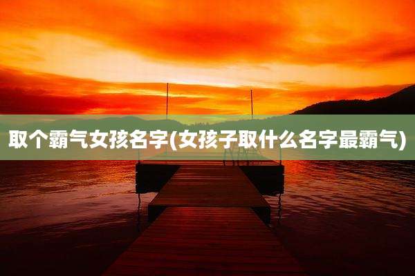 取个霸气女孩名字(女孩子取什么名字最霸气)