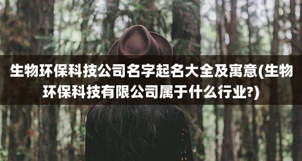 生物环保科技公司名字起名大全及寓意(生物环保科技有限公司属于什么行业?)