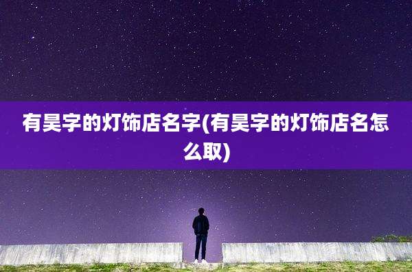 有昊字的灯饰店名字(有昊字的灯饰店名怎么取)