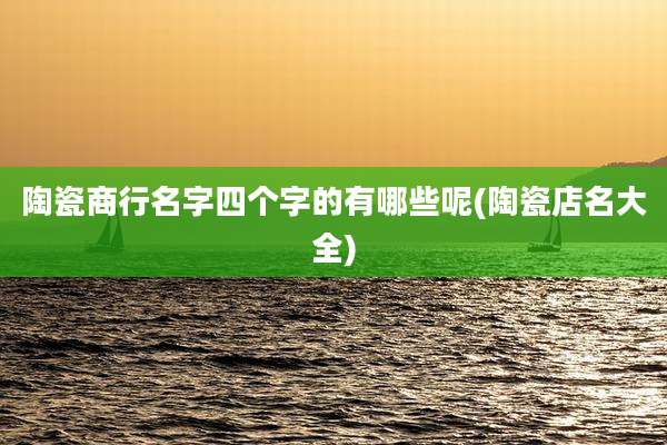 陶瓷商行名字四个字的有哪些呢(陶瓷店名大全)