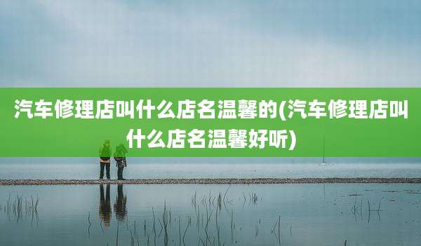 汽车修理店叫什么店名温馨的(汽车修理店叫什么店名温馨好听)