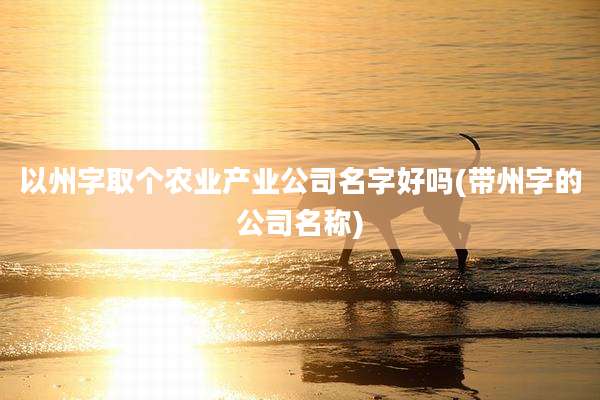 以州字取个农业产业公司名字好吗(带州字的公司名称)