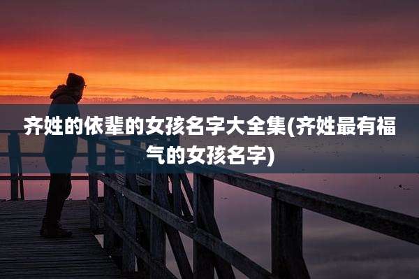齐姓的依辈的女孩名字大全集(齐姓最有福气的女孩名字)