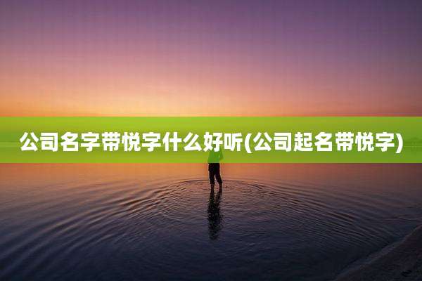 公司名字带悦字什么好听(公司起名带悦字)