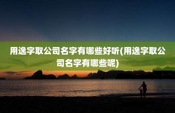 用逸字取公司名字有哪些好听(用逸字取公司名字有哪些呢)