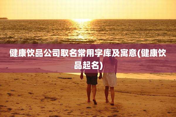 健康饮品公司取名常用字库及寓意(健康饮品起名)