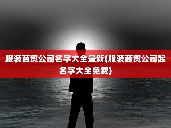 服装商贸公司名字大全最新(服装商贸公司起名字大全免费)