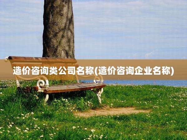 造价咨询类公司名称(造价咨询企业名称)